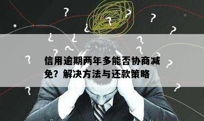 信用逾期两年多能否协商减免？解决方法与还款策略