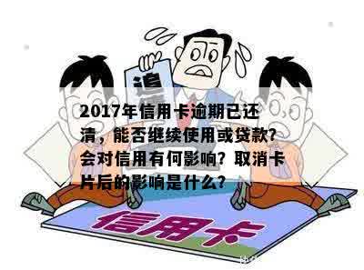 2017年信用卡逾期已还清，能否继续使用或贷款？会对信用有何影响？取消卡片后的影响是什么？