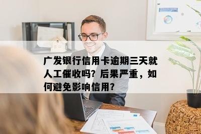 广发银行信用卡逾期三天就人工催收吗？后果严重，如何避免影响信用？