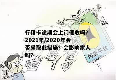 行用卡逾期会上门催收吗？2021年/2020年会否采取此措施？会影响家人吗？