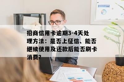 招商信用卡逾期3-4天处理方法：是否上征信、能否继续使用及还款后能否刷卡消费？