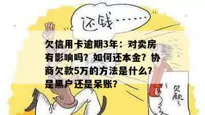 欠信用卡逾期3年：对卖房有影响吗？如何还本金？协商欠款5万的方法是什么？是黑户还是呆账？