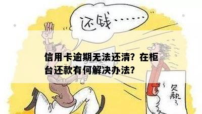 信用卡逾期无法还清？在柜台还款有何解决办法？