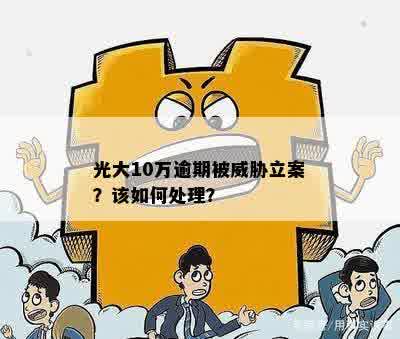 光大10万逾期被威胁立案？该如何处理？