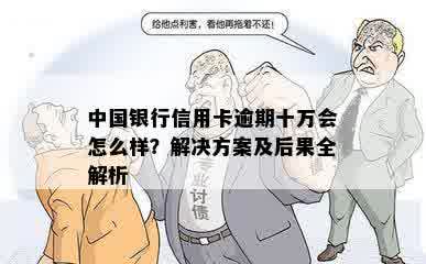 中国银行信用卡逾期十万会怎么样？解决方案及后果全解析