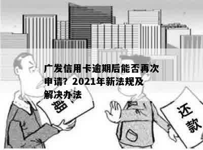 广发信用卡逾期后能否再次申请？2021年新法规及解决办法