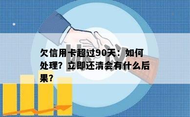 欠信用卡超过90天：如何处理？立即还清会有什么后果？