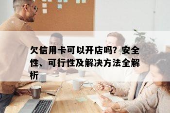 欠信用卡可以开店吗？安全性、可行性及解决方法全解析