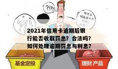 2021年信用卡逾期后银行能否收取罚息？合法吗？如何处理逾期罚息与利息？