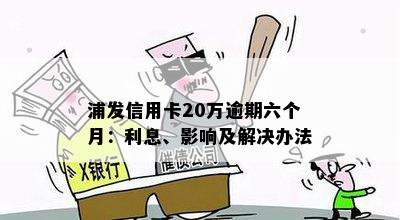 浦发信用卡20万逾期六个月：利息、影响及解决办法