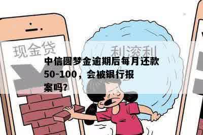 中信圆梦金逾期后每月还款50-100，会被银行报案吗？