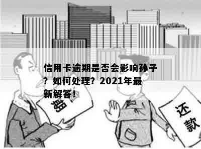 信用卡逾期是否会影响孙子？如何处理？2021年最新解答！