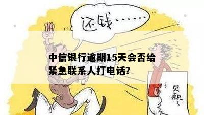 中信银行逾期15天会否给紧急联系人打电话？