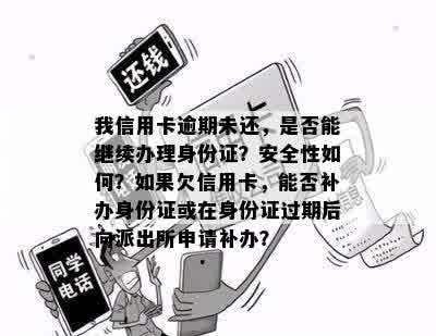 我信用卡逾期未还，是否能继续办理身份证？安全性如何？如果欠信用卡，能否补办身份证或在身份证过期后向派出所申请补办？