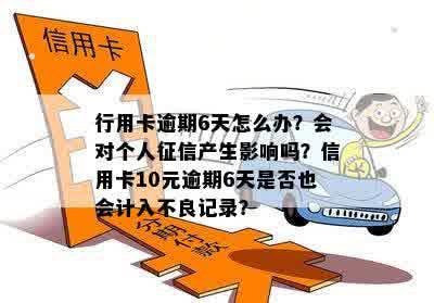 行用卡逾期6天怎么办？会对个人征信产生影响吗？信用卡10元逾期6天是否也会计入不良记录？