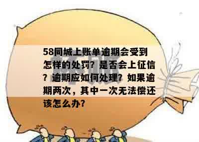 58同城上账单逾期会受到怎样的处罚？是否会上征信？逾期应如何处理？如果逾期两次，其中一次无法偿还该怎么办？