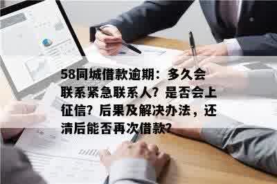 58同城借款逾期：多久会联系紧急联系人？是否会上征信？后果及解决办法，还清后能否再次借款？