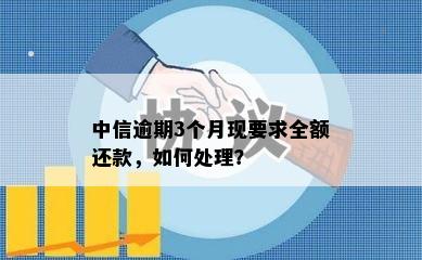 中信逾期3个月现要求全额还款，如何处理？