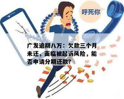 广发逾期八万：欠款三个月未还，面临被起诉风险，能否申请分期还款？