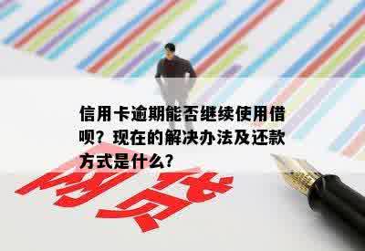 信用卡逾期能否继续使用借呗？现在的解决办法及还款方式是什么？