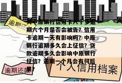 欠中原银行信用卡六千多逾期六个月是否会被告？信用卡逾期一天有影响吗？中原银行逾期多久会上征信？贷款逾期多久会影响中原银行征信？逾期一个月会有何后果？