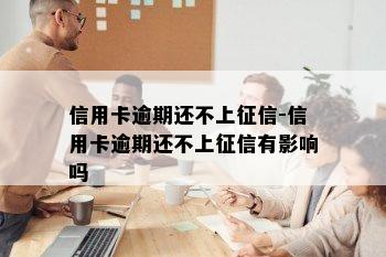 信用卡逾期还不上征信-信用卡逾期还不上征信有影响吗