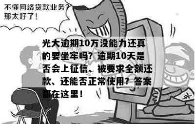 光大逾期10万没能力还真的要坐牢吗？逾期10天是否会上征信、被要求全额还款、还能否正常使用？答案都在这里！