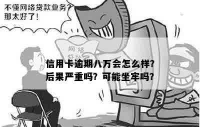 信用卡逾期八万会怎么样？后果严重吗？可能坐牢吗？