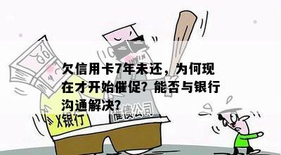 欠信用卡7年未还，为何现在才开始催促？能否与银行沟通解决？