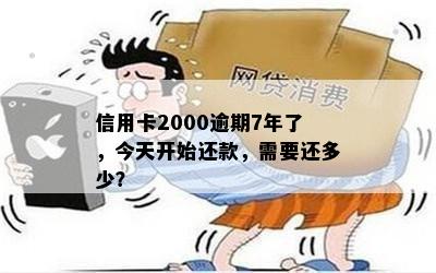 信用卡2000逾期7年了，今天开始还款，需要还多少？