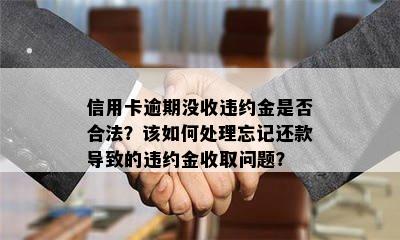 信用卡逾期没收违约金是否合法？该如何处理忘记还款导致的违约金收取问题？