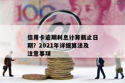 信用卡逾期利息计算截止日期？2021年详细算法及注意事项