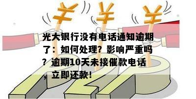 光大银行没有电话通知逾期了：如何处理？影响严重吗？逾期10天未接催款电话，立即还款！