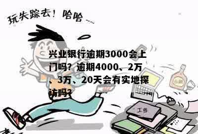 兴业银行逾期3000会上门吗？逾期4000、2万、3万、20天会有实地探访吗？