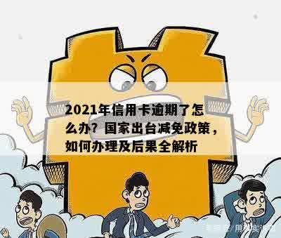 2021年信用卡逾期了怎么办？国家出台减免政策，如何办理及后果全解析