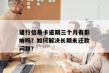 建行信用卡逾期三个月有影响吗？如何解决长期未还款问题？