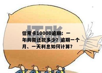 信用卡10000逾期：一年共需还款多少？逾期一个月、一天利息如何计算？