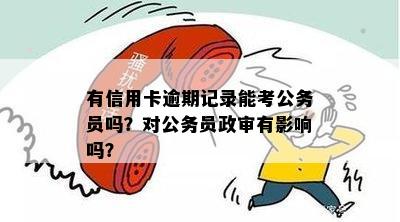 有信用卡逾期记录能考公务员吗？对公务员政审有影响吗？