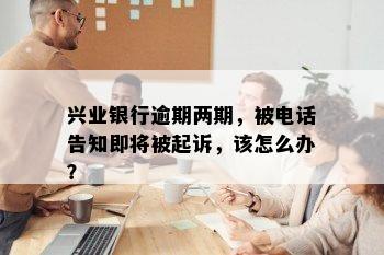 兴业银行逾期两期，被电话告知即将被起诉，该怎么办？