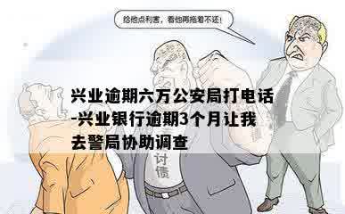 兴业逾期六万公安局打电话-兴业银行逾期3个月让我去警局协助调查