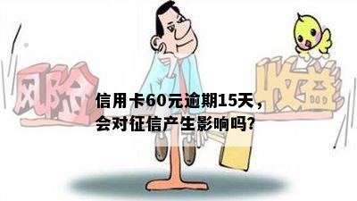 信用卡60元逾期15天，会对征信产生影响吗？