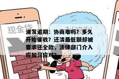 浦发逾期：协商难吗？多久开始催收？还清更低额却被要求还全款，法律部门介入应如何应对？