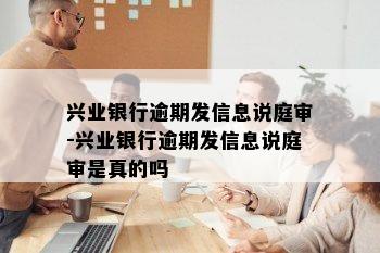 兴业银行逾期发信息说庭审-兴业银行逾期发信息说庭审是真的吗