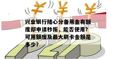 兴业银行随心分备用金有额度却申请秒拒，能否使用？可用额度及更大刷卡金额是多少？