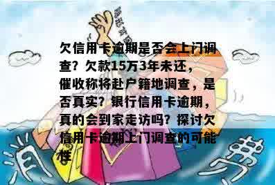 欠信用卡逾期是否会上门调查？欠款15万3年未还，催收称将赴户籍地调查，是否真实？银行信用卡逾期，真的会到家走访吗？探讨欠信用卡逾期上门调查的可能性