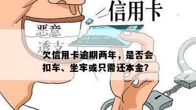 欠信用卡逾期两年，是否会扣车、坐牢或只需还本金？