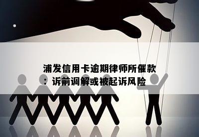 浦发信用卡逾期律师所催款：诉前调解或被起诉风险