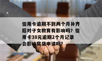 信用卡逾期不到两个月补齐后对子女教育有影响吗？信用卡38元逾期2个月记录会影响房贷申请吗？