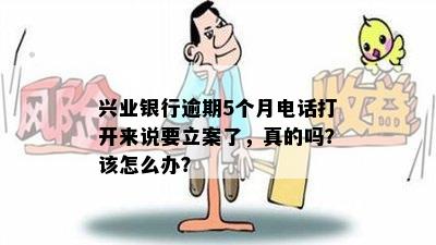 兴业银行逾期5个月电话打开来说要立案了，真的吗？该怎么办？