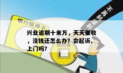 兴业逾期十来万，天天催收，没钱还怎么办？会起诉、上门吗？